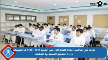 تعرف على تفاصيل نظام العام الدراسي الجديد 1447 – 1448 هـ وتغييرات وزارة التعليم السعودية المهمة